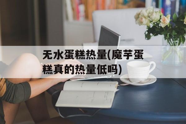 无水蛋糕热量(魔芋蛋糕真的热量低吗)-第1张图片-