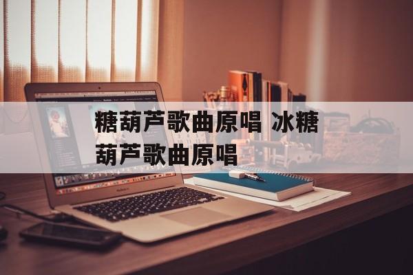糖葫芦歌曲原唱 冰糖葫芦歌曲原唱-第1张图片-