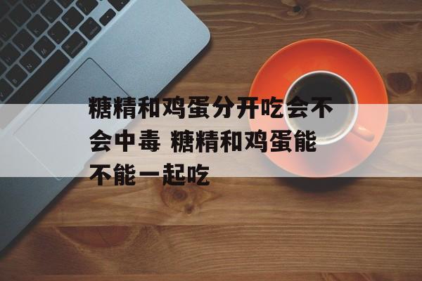 糖精和鸡蛋分开吃会不会中毒 糖精和鸡蛋能不能一起吃-第1张图片-