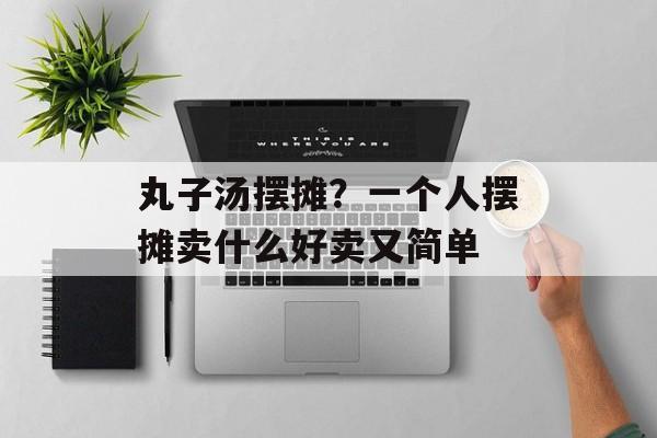 丸子汤摆摊？一个人摆摊卖什么好卖又简单-第1张图片-