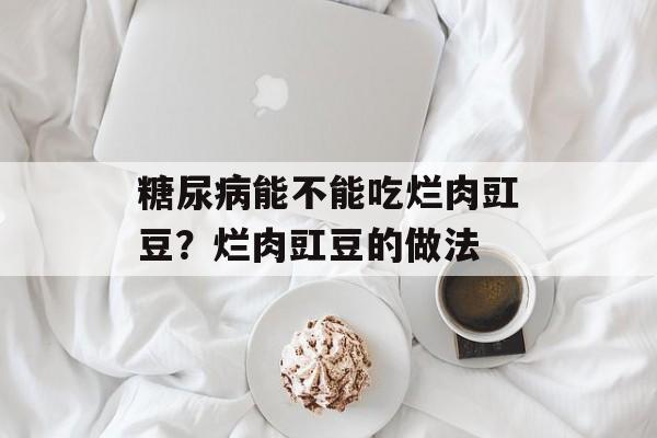 糖尿病能不能吃烂肉豇豆？烂肉豇豆的做法-第1张图片-