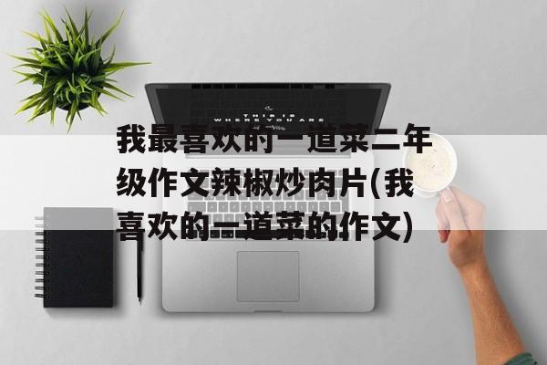 我最喜欢的一道菜二年级作文辣椒炒肉片(我喜欢的一道菜的作文)-第1张图片-