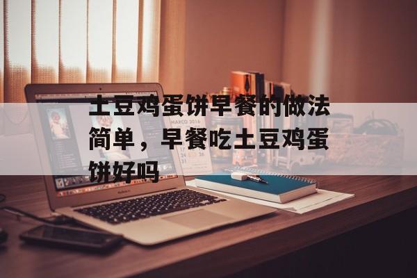 土豆鸡蛋饼早餐的做法简单，早餐吃土豆鸡蛋饼好吗-第1张图片-