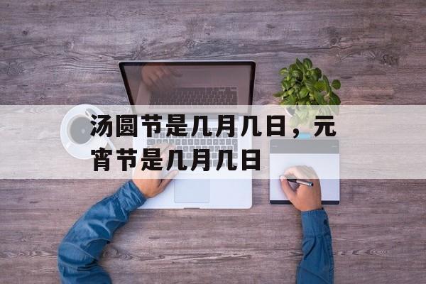 汤圆节是几月几日，元宵节是几月几日-第1张图片-