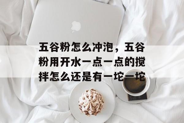 五谷粉怎么冲泡，五谷粉用开水一点一点的搅拌怎么还是有一坨一坨-第1张图片-