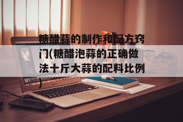 糖醋蒜的制作和配方窍门(糖醋泡蒜的正确做法十斤大蒜的配料比例)-第1张图片-