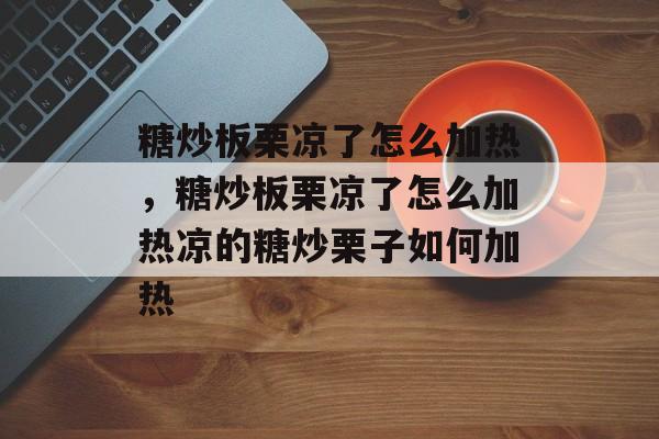 糖炒板栗凉了怎么加热，糖炒板栗凉了怎么加热凉的糖炒栗子如何加热-第1张图片-
