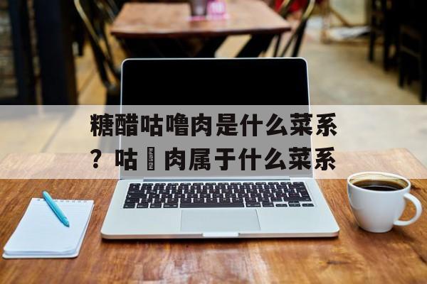 糖醋咕噜肉是什么菜系？咕咾肉属于什么菜系-第1张图片-