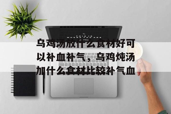 乌鸡汤放什么食材好可以补血补气，乌鸡炖汤加什么食材比较补气血-第1张图片-