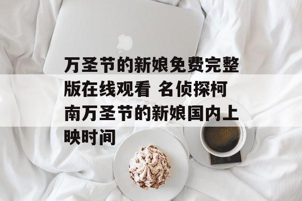 万圣节的新娘免费完整版在线观看 名侦探柯南万圣节的新娘国内上映时间-第1张图片-