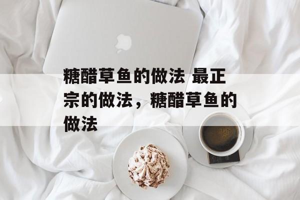 糖醋草鱼的做法 最正宗的做法，糖醋草鱼的做法-第1张图片-