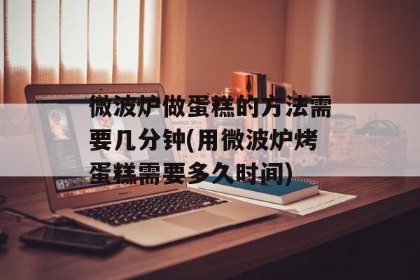 微波炉做蛋糕的方法需要几分钟(用微波炉烤蛋糕需要多久时间)-第1张图片-