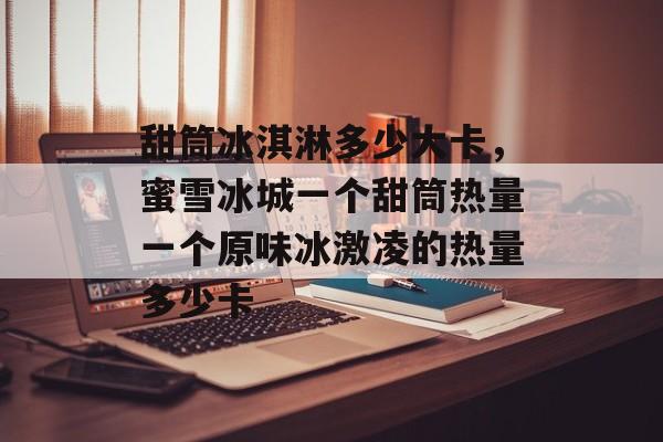 甜筒冰淇淋多少大卡，蜜雪冰城一个甜筒热量一个原味冰激凌的热量多少卡-第1张图片-