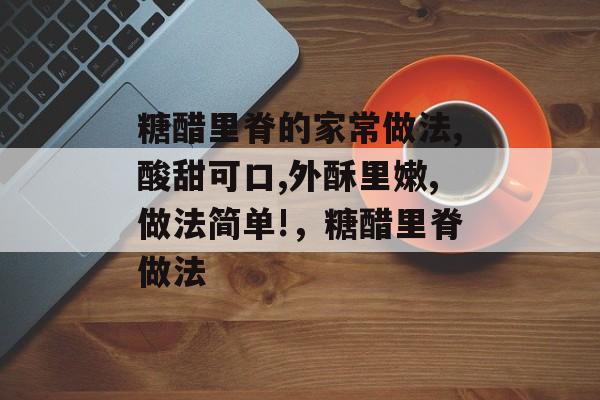 糖醋里脊的家常做法,酸甜可口,外酥里嫩,做法简单!，糖醋里脊做法-第1张图片-