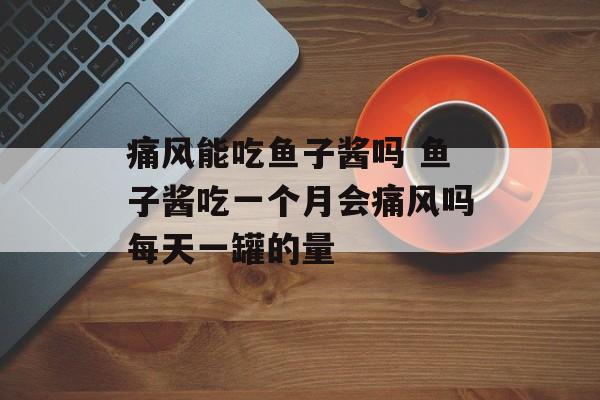 痛风能吃鱼子酱吗 鱼子酱吃一个月会痛风吗每天一罐的量-第1张图片-