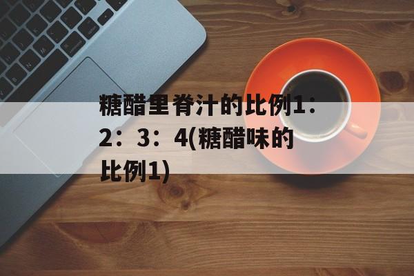糖醋里脊汁的比例1：2：3：4(糖醋味的比例1)-第1张图片-