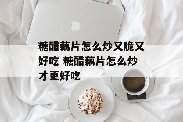 糖醋藕片怎么炒又脆又好吃 糖醋藕片怎么炒才更好吃-第1张图片-
