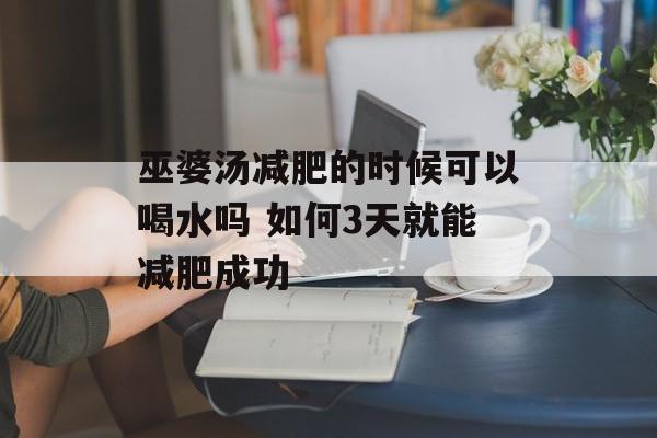 巫婆汤减肥的时候可以喝水吗 如何3天就能减肥成功-第1张图片-