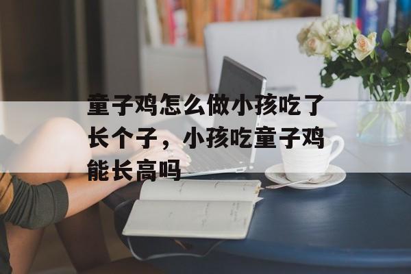 童子鸡怎么做小孩吃了长个子，小孩吃童子鸡能长高吗-第1张图片-