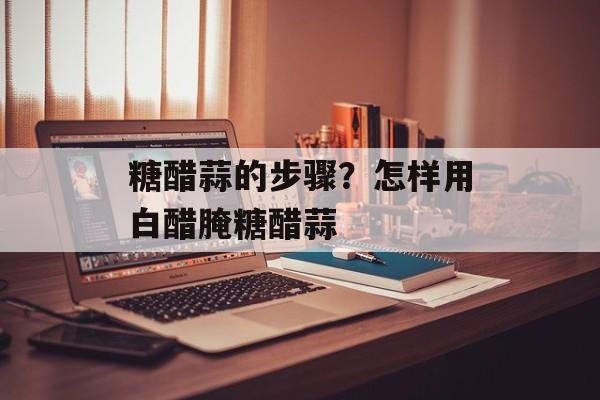糖醋蒜的步骤？怎样用白醋腌糖醋蒜-第1张图片-