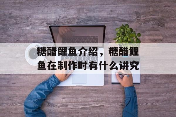 糖醋鲤鱼介绍，糖醋鲤鱼在制作时有什么讲究-第1张图片-