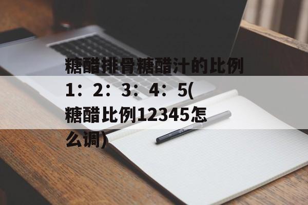 糖醋排骨糖醋汁的比例1：2：3：4：5(糖醋比例12345怎么调)-第1张图片-