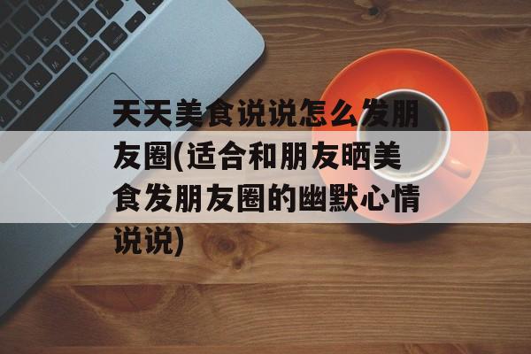 天天美食说说怎么发朋友圈(适合和朋友晒美食发朋友圈的幽默心情说说)-第1张图片-
