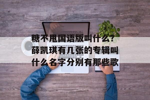 糖不甩国语版叫什么？薛凯琪有几张的专辑叫什么名字分别有那些歌-第1张图片-
