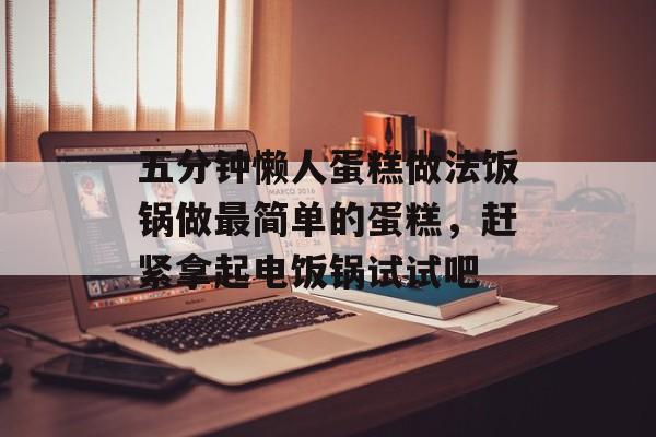 五分钟懒人蛋糕做法饭锅做最简单的蛋糕，赶紧拿起电饭锅试试吧-第1张图片-