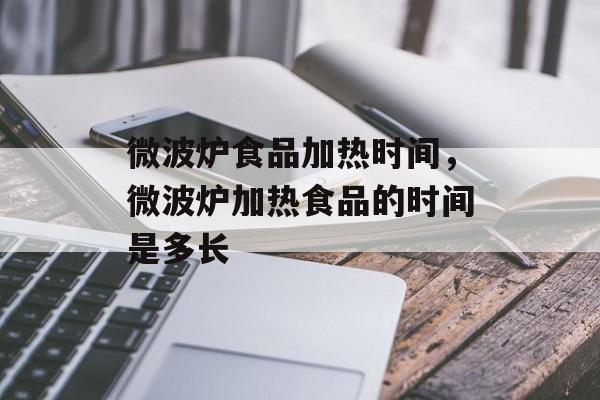 微波炉食品加热时间，微波炉加热食品的时间是多长-第1张图片-