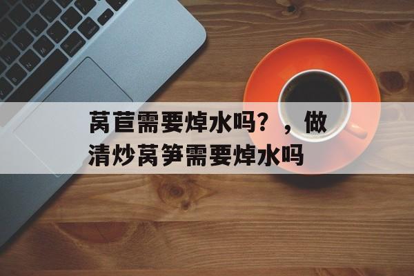 莴苣需要焯水吗？，做清炒莴笋需要焯水吗-第1张图片-