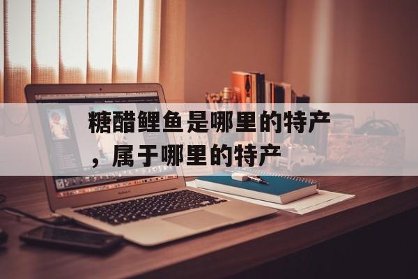 糖醋鲤鱼是哪里的特产，属于哪里的特产-第1张图片-