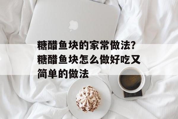 糖醋鱼块的家常做法？糖醋鱼块怎么做好吃又简单的做法-第1张图片-