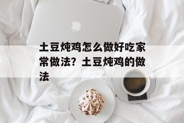 土豆炖鸡怎么做好吃家常做法？土豆炖鸡的做法-第1张图片-