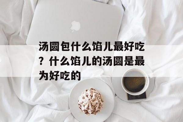 汤圆包什么馅儿最好吃？什么馅儿的汤圆是最为好吃的-第1张图片-