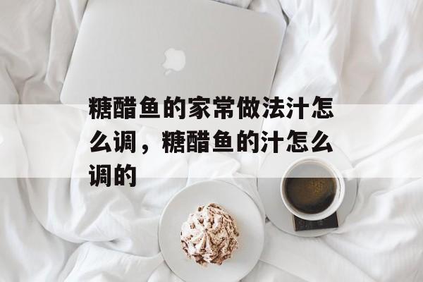 糖醋鱼的家常做法汁怎么调，糖醋鱼的汁怎么调的-第1张图片-