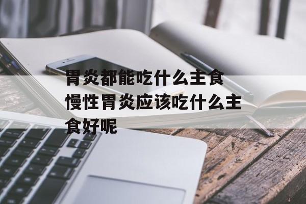 胃炎都能吃什么主食 慢性胃炎应该吃什么主食好呢-第1张图片-