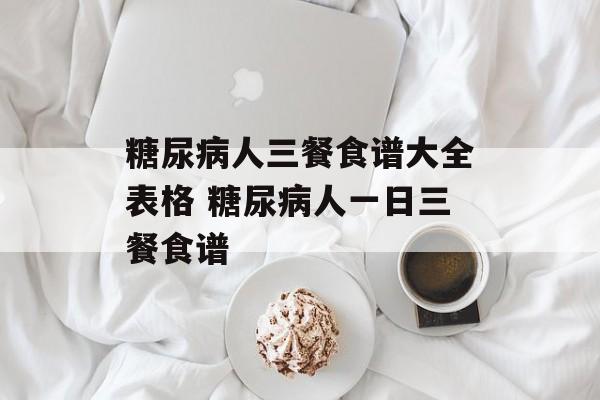 糖尿病人三餐食谱大全表格 糖尿病人一日三餐食谱-第1张图片-