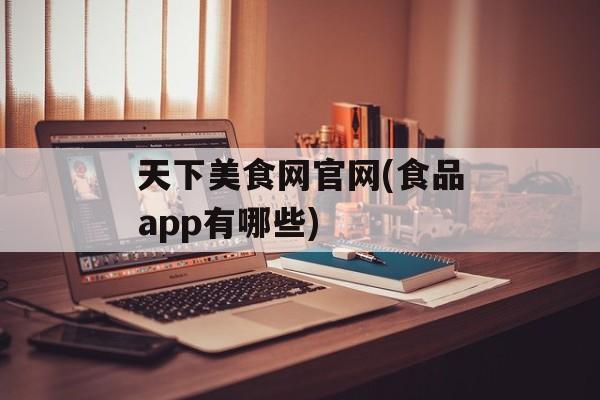 天下美食网官网(食品app有哪些)-第1张图片-