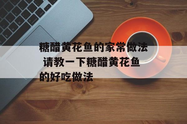 糖醋黄花鱼的家常做法 请教一下糖醋黄花鱼的好吃做法-第1张图片-