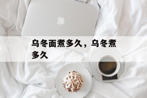 乌冬面煮多久，乌冬煮多久-第1张图片-