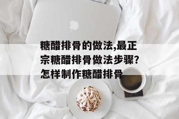 糖醋排骨的做法,最正宗糖醋排骨做法步骤？怎样制作糖醋排骨-第1张图片-