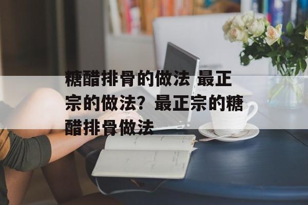 糖醋排骨的做法 最正宗的做法？最正宗的糖醋排骨做法-第1张图片-