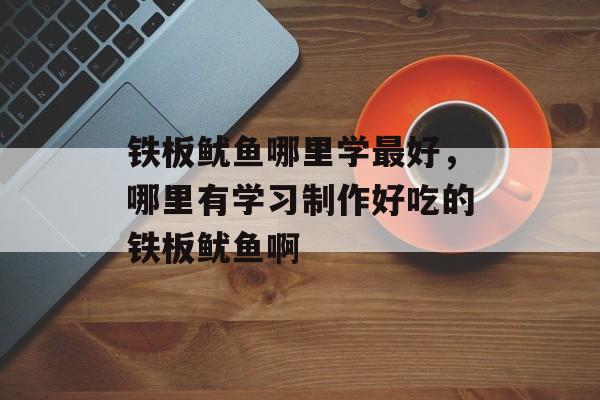 铁板鱿鱼哪里学最好，哪里有学习制作好吃的铁板鱿鱼啊-第1张图片-