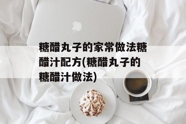 糖醋丸子的家常做法糖醋汁配方(糖醋丸子的糖醋汁做法)-第1张图片-