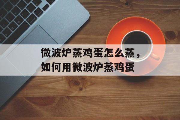 微波炉蒸鸡蛋怎么蒸，如何用微波炉蒸鸡蛋-第1张图片-