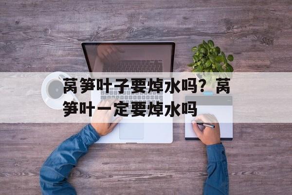 莴笋叶子要焯水吗？莴笋叶一定要焯水吗-第1张图片-