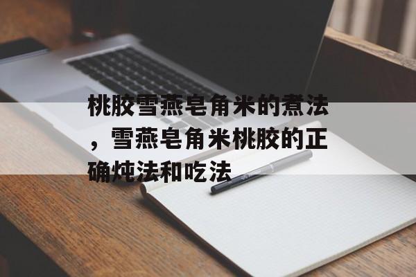 桃胶雪燕皂角米的煮法，雪燕皂角米桃胶的正确炖法和吃法-第1张图片-