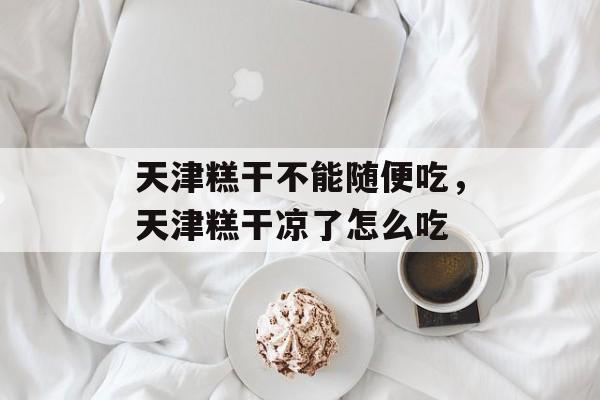 天津糕干不能随便吃，天津糕干凉了怎么吃-第1张图片-