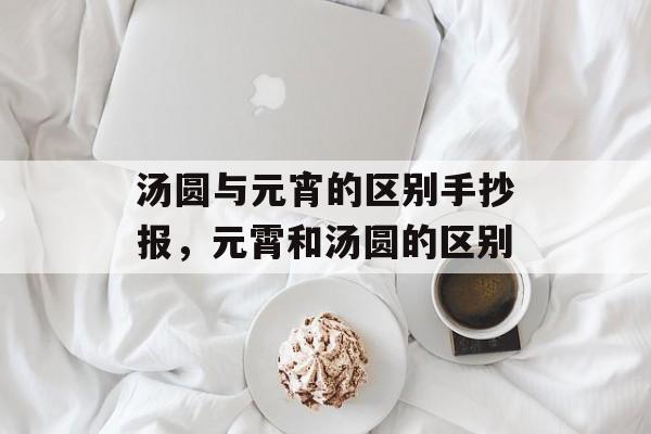 汤圆与元宵的区别手抄报，元霄和汤圆的区别-第1张图片-
